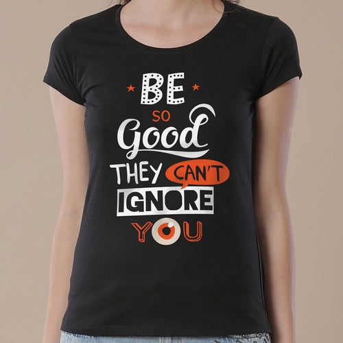 Be Good They Can't Ignore You Tees